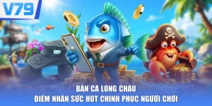 Bắn Cá Long Châu - Điểm Nhấn Sức Hút Chinh Phục Người Chơi