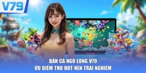 Bắn Cá Ngũ Long V79 - Ưu Điểm Thu Hút Nên Trải Nghiệm