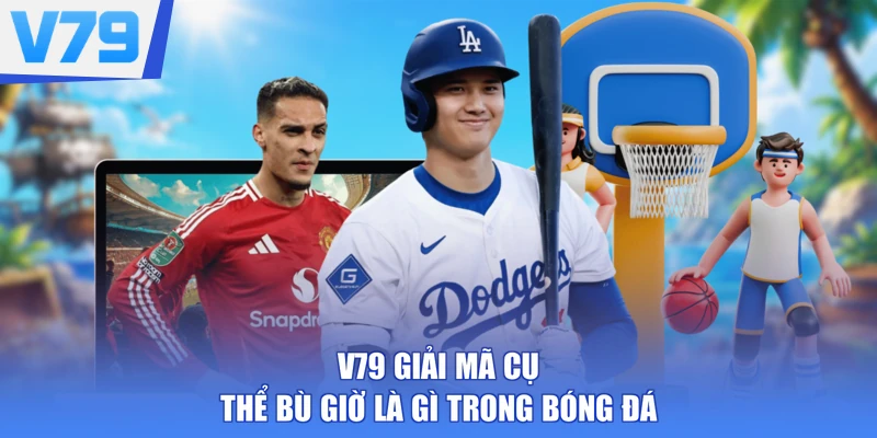 V79 giải mã cụ thể bù giờ là gì trong bóng đá